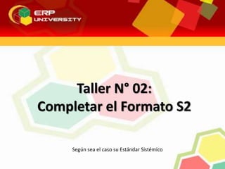 Taller N° 02:
Completar el Formato S2
Según sea el caso su Estándar Sistémico
 