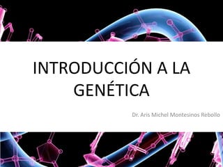 INTRODUCCIÓN A LA
GENÉTICA
Dr. Aris Michel Montesinos Rebollo

 