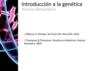 Introducción a la genética
Recursos bibliográficos

• Gibbs et al. Biology. Mc Graw Hill. New York: 2012.
• Thompson & Thompson. Genética en Medicina. Elsevier.
Barcelona: 2005.

 