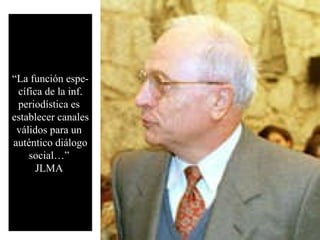 “ La función espe- cífica de la inf. periodística es  establecer canales válidos para un  auténtico diálogo social…”  JLMA  
