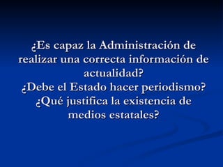 ¿Es capaz la Administración de realizar una correcta información de actualidad? ¿Debe el Estado hacer periodismo? ¿Qué justifica la existencia de medios estatales? 