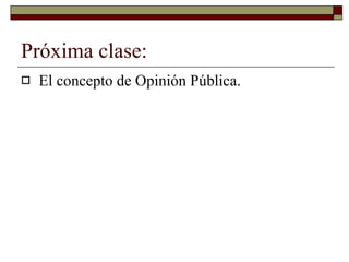 Próxima clase:  El concepto de Opinión Pública. 