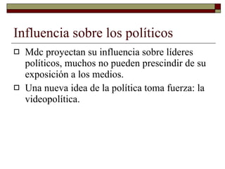 Influencia sobre los políticos Mdc proyectan su influencia sobre líderes políticos, muchos no pueden prescindir de su exposición a los medios. Una nueva idea de la política toma fuerza: la videopolítica. 