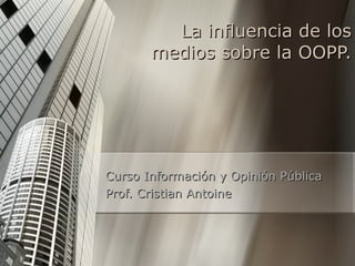 Curso Información y Opinión Pública Prof. Cristian Antoine La influencia de los medios sobre la OOPP. 