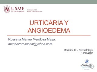 URTICARIA Y
ANGIOEDEMA
Rossana Marina Mendoza Meza.
mendozarossana@yahoo.com
Medicina III – Dermatología
10/08/2021
 