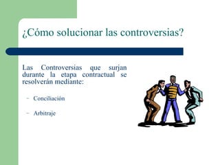 ¿Cómo solucionar las controversias? Las Controversias que surjan  durante la etapa contractual  se resolverán mediante: Conciliación Arbitraje 