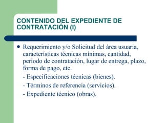CONTENIDO DEL EXPEDIENTE DE CONTRATACIÓN (I) Requerimiento y/o Solicitud del área usuaria, características técnicas mínimas, cantidad, período de contratación, lugar de entrega, plazo, forma de pago, etc. - Especificaciones técnicas (bienes). - Términos de referencia (servicios). - Expediente técnico (obras). 