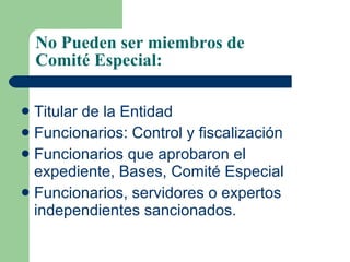 No Pueden ser miembros de  Comité Especial: Titular de la Entidad Funcionarios: Control y fiscalización Funcionarios que aprobaron el expediente, Bases, Comité Especial  Funcionarios, servidores o expertos independientes sancionados. 