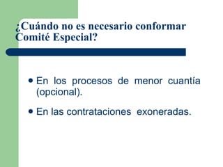 ¿Cuándo no es necesario conformar Comité Especial? En los procesos de menor cuantía (opcional). En las contrataciones  exoneradas. 