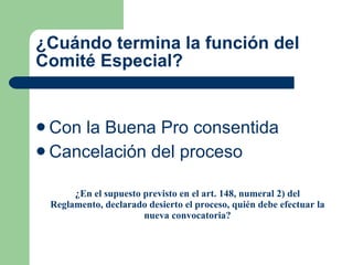 ¿Cuándo termina la función del Comité Especial? Con la Buena Pro consentida  Cancelación del proceso  ¿En el supuesto previsto en el art. 148, numeral 2) del Reglamento, declarado desierto el proceso, quién debe efectuar la nueva convocatoria? 