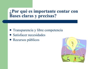 ¿Por qué es importante contar con Bases claras y precisas? Transparencia y libre competencia Satisfacer necesidades Recursos públicos 