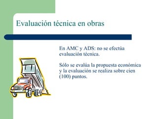 Evaluación técnica en obras En AMC y ADS: no se efectúa evaluación técnica.  Sólo se evalúa la propuesta económica y la evaluación se realiza sobre cien (100) puntos. 