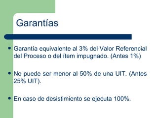Garantías Garantía equivalente al 3% del Valor Referencial del Proceso o del ítem impugnado. (Antes 1%) No puede ser menor al 50% de una UIT. (Antes 25% UIT). En caso de desistimiento se ejecuta 100%. 