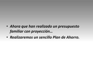 • Ahora que han realizado un presupuesto
familiar con proyección…
• Realizaremos un sencillo Plan de Ahorro.
 