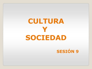 CULTURA
Y
SOCIEDAD
SESIÓN 9
 