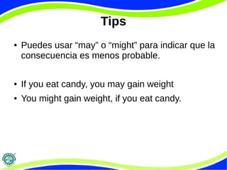 Tips 
● Puedes usar “may” o “might” para indicar que la 
consecuencia es menos probable. 
● If you eat candy, you may gain weight 
● You might gain weight, if you eat candy. 
 