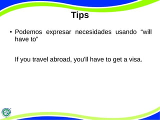 Tips 
● Podemos expresar necesidades usando “will 
have to” 
If you travel abroad, you'll have to get a visa. 
 