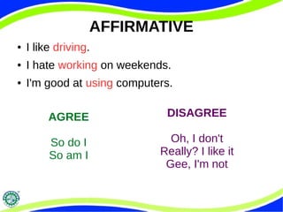 AFFIRMATIVE 
● I like driving. 
● I hate working on weekends. 
● I'm good at using computers. 
AGREE 
So do I 
So am I 
DISAGREE 
Oh, I don't 
Really? I like it 
Gee, I'm not 
 