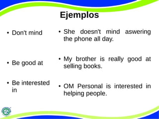 Ejemplos 
● Don't mind 
● Be good at 
● Be interested 
in 
● She doesn't mind aswering 
the phone all day. 
● My brother is really good at 
selling books. 
● OM Personal is interested in 
helping people. 
 