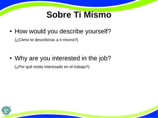 Sobre Ti Mismo
● How would you describe yourself?
(¿Cómo te describirías a ti mismo?)
● Why are you interested in the job?
(¿Por qué estás interesado en el trabajo?)
 