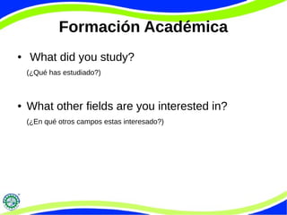 Formación Académica
● What did you study?
(¿Qué has estudiado?)
● What other fields are you interested in?
(¿En qué otros campos estas interesado?)
 