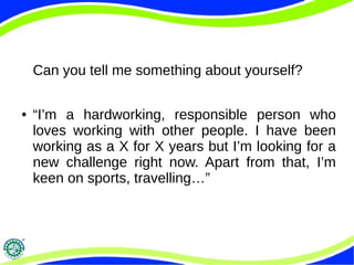 Can you tell me something about yourself?
● “I’m a hardworking, responsible person who
loves working with other people. I have been
working as a X for X years but I’m looking for a
new challenge right now. Apart from that, I’m
keen on sports, travelling…”
 