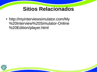 Sitios Relacionados
● http://myinterviewsimulator.com/My
%20Interview%20Simulator-Online
%20Edition/player.html
 