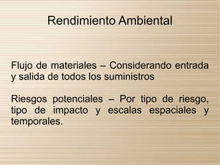 Rendimiento Ambiental


Flujo de materiales – Considerando entrada
y salida de todos los suministros

Riesgos potenciales – Por tipo de riesgo,
tipo de impacto y escalas espaciales y
temporales.
 
