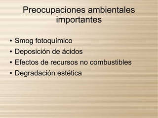Preocupaciones ambientales
             importantes

●   Smog fotoquímico
●   Deposición de ácidos
●   Efectos de recursos no combustibles
●   Degradación estética
 
