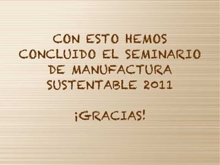 CON ESTO HEMOS
CONCLUIDO EL SEMINARIO
   DE MANUFACTURA
   SUSTENTABLE 2011

      ¡GRACIAS!
 
