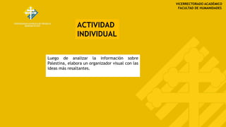 VICERRECTORADO ACADÉMICO
FACULTAD DE HUMANIDADES
ACTIVIDAD
INDIVIDUAL
Luego de analizar la información sobre
Palestina, elabora un organizador visual con las
ideas más resaltantes.
 
