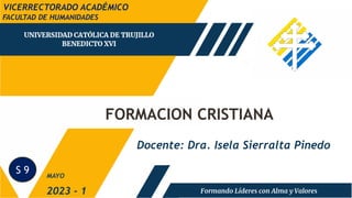 FORMACION CRISTIANA
FACULTAD DE HUMANIDADES
2023 - 1
Docente: Dra. Isela Sierralta Pinedo
MAYO
VICERRECTORADO ACADÉMICO
S 9
 