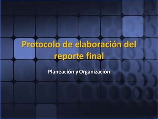Protocolo de elaboración del reporte final Planeación y Organización 