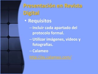 Presentación en Revista DigitalRequisitosIncluir cada apartado del protocolo formal.Utilizar imágenes, videos y fotografías.Calameohttp://es.calameo.com/