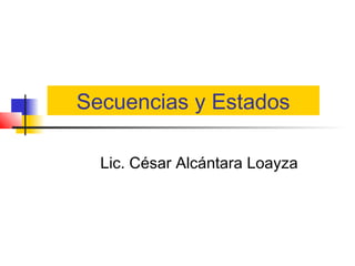 Secuencias y Estados

  Lic. César Alcántara Loayza
 