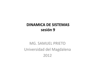 DINAMICA DE SISTEMAS
sesión 9
MG. SAMUEL PRIETO
Universidad del Magdalena
2012
 