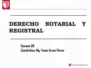 Semana 09
Catedrático: Mg. Ysaac Arcos Flores
NOTARIAL Y
DERECHO
REGISTRAL
 