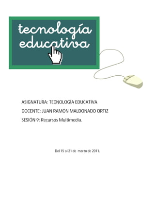 ASIGNATURA: TECNOLOGÍA EDUCATIVA
DOCENTE: JUAN RAMÓN MALDONADO ORTIZ
SESIÓN 9: Recursos Multimedia.




                Del 15 al 21 de marzo de 2011.
 