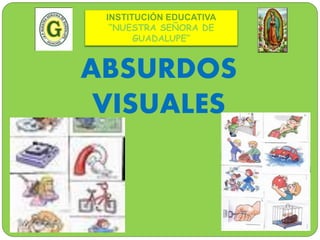 INSTITUCIÓN EDUCATIVA 
“NUESTRA SEÑORA DE 
GUADALUPE” 
ABSURDOS 
VISUALES 
 