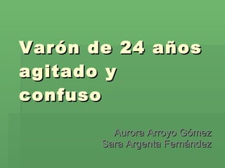 Varón de 24 años agitado y confuso Aurora Arroyo Gómez Sara Argenta Fernández 