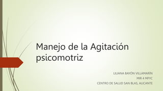 Manejo de la Agitación
psicomotriz
LILIANA BAYÓN VILLAMARÍN
MIR 4 MFYC
CENTRO DE SALUD SAN BLAS, ALICANTE
 