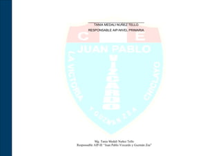 ________________________________
          TANIA MEDALI NUÑEZ TELLO
        RESPONSABLE AIP-NIVEL PRIMARIA




            Mg. Tania Medali Nuñez Tello
Responsable AIP-IE “Juan Pablo Vizcardo y Guzmán Zea”
 