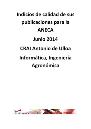 Indicios de calidad de sus
publicaciones para la
ANECA
Junio 2014
CRAI Antonio de Ulloa
Informática, Ingeniería
Agronómica
 