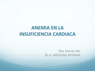 ANEMIA EN LA
INSUFICIENCIA CARDIACA
Pilar Macías Mir
F.E.A. MEDICINA INTERNA
 