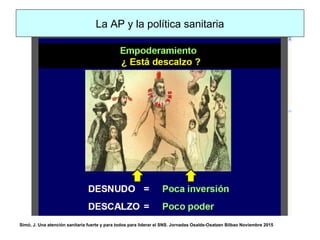 Simó, J. Una atención sanitaria fuerte y para todos para liderar el SNS. Jornadas Osalde-Osatzen Bilbao Noviembre 2015
La AP y la política sanitaria
 
