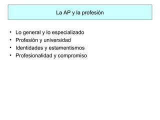 La AP y la profesión
• Lo general y lo especializado
• Profesión y universidad
• Identidades y estamentismos
• Profesionalidad y compromiso
 