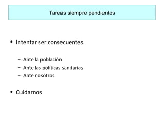 Tareas siempre pendientes
• Intentar ser consecuentes
– Ante la población
– Ante las políticas sanitarias
– Ante nosotros
• Cuidarnos
 