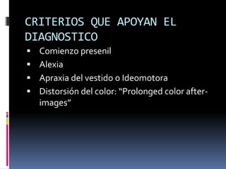 CRITERIOS QUE APOYAN EL
DIAGNOSTICO
 Comienzo presenil
 Alexia
 Apraxia del vestido o Ideomotora
 Distorsión del color: “Prolonged color after-
images”
 