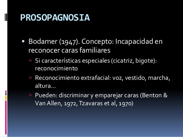 PROSOPAGNOSIA
 Bodamer (1947). Concepto: Incapacidad en
reconocer caras familiares
 Si características especiales (cicat...