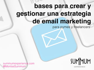 bases para crear y
gestionar una estrategia
de email marketing
summumexperience.com
@MontseSummum
para pymes y freelancers
 